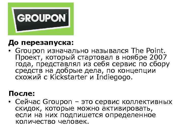 До перезапуска: • Groupon изначально назывался The Point. Проект, который стартовал в ноябре 2007