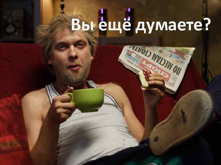 Вы ещё думаете? 
