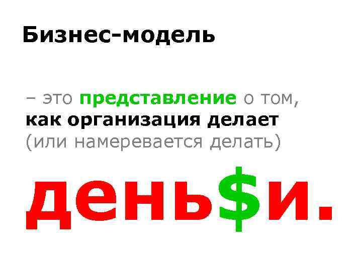 Бизнес-модель – это представление о том, как организация делает (или намеревается делать) день$и. 
