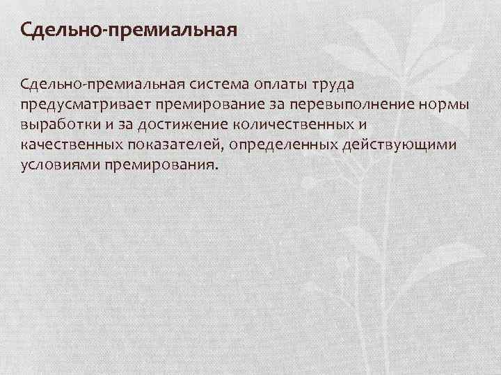 Сдельно-премиальная Сдельно премиальная система оплаты труда предусматривает премирование за перевыполнение нормы выработки и за