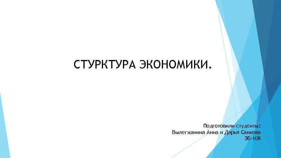 СТУРКТУРА ЭКОНОМИКИ. Подготовили студенты: Вылегжанина Анна и Дарья Санкова ЭБ-108 