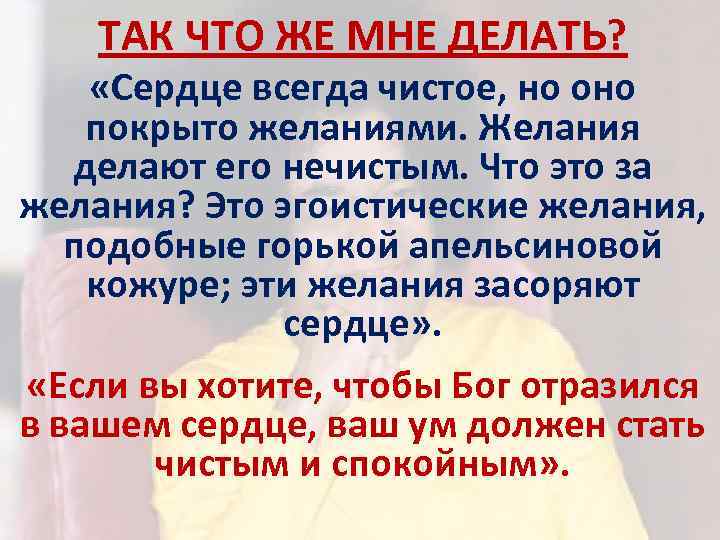 ТАК ЧТО ЖЕ МНЕ ДЕЛАТЬ? «Сердце всегда чистое, но оно покрыто желаниями. Желания делают