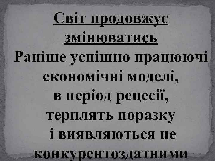 Світ продовжує змінюватись Раніше успішно працюючі економічні моделі, в період рецесії, терплять поразку і