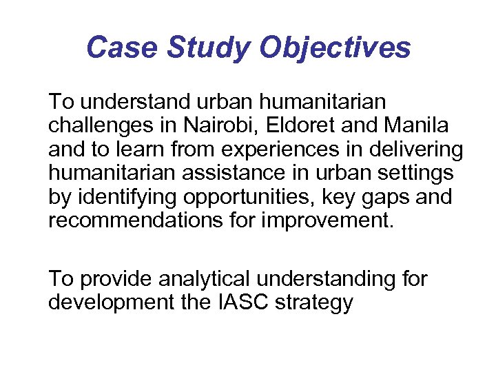 Case Study Objectives To understand urban humanitarian challenges in Nairobi, Eldoret and Manila and