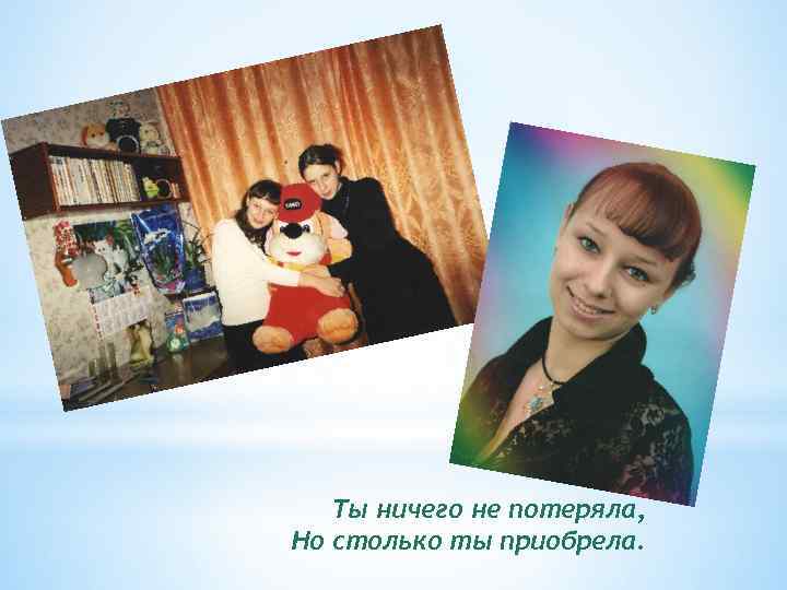 Ты ничего не потеряла, Но столько ты приобрела. 