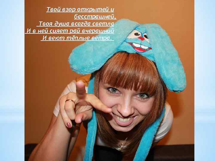 Твой взор открытей и бесстрашней, Твоя душа всегда светла И в ней сияет рай