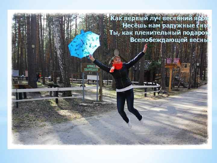 Как первый луч весенний ярок Несёшь нам радужные сны, Ты, как пленительный подарок, Всепобеждающей