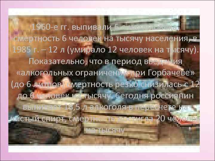 1960 -е гг. выпивали 6 л на человека, смертность 6 человек на тысячу населения,
