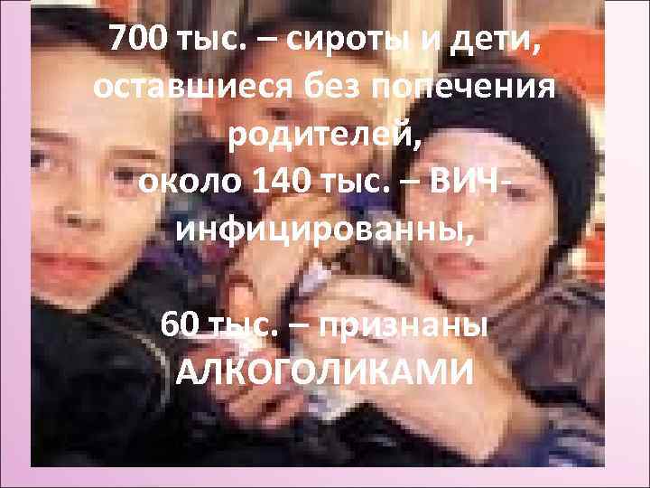 700 тыс. – сироты и дети, оставшиеся без попечения родителей, около 140 тыс. –