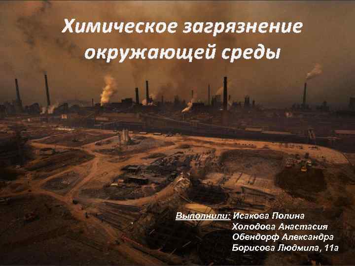 Химическое загрязнение окружающей среды Выполнили: Исакова Полина Холодова Анастасия Обендорф Александра Борисова Людмила, 11