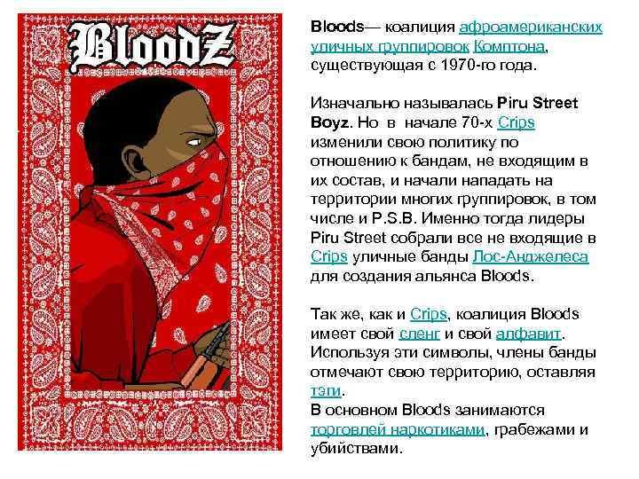 Bloods— коалиция афроамериканских уличных группировок Комптона, существующая с 1970 -го года. Изначально называлась Piru