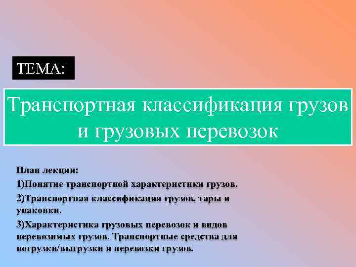 ТЕМА: Транспортная классификация грузов и грузовых перевозок План лекции: 1)Понятие транспортной характеристики грузов. 2)Транспортная