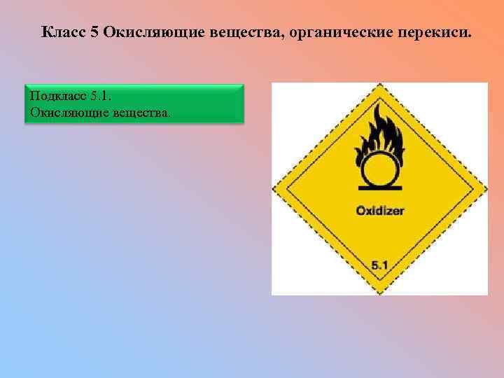 Класс 5 Окисляющие вещества, органические перекиси. Подкласс 5. 1. Окисляющие вещества. 