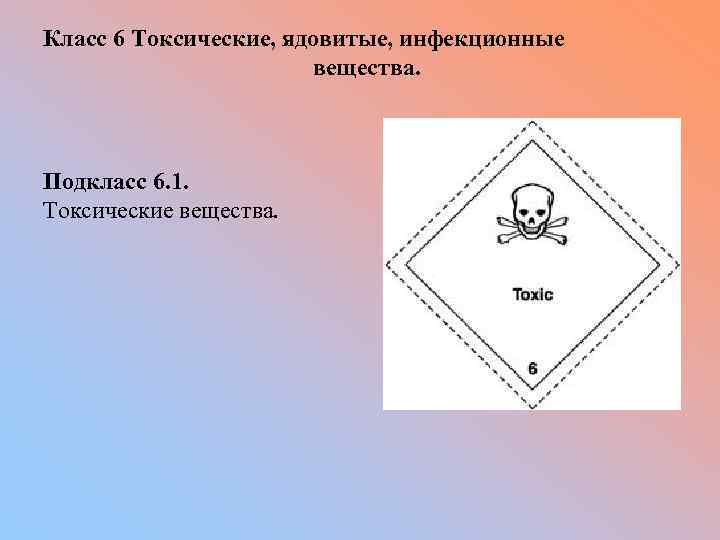 Класс 6 Токсические, ядовитые, инфекционные вещества. Подкласс 6. 1. Токсические вещества. 