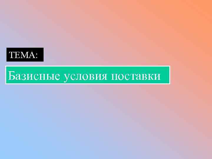 ТЕМА: Базисные условия поставки 