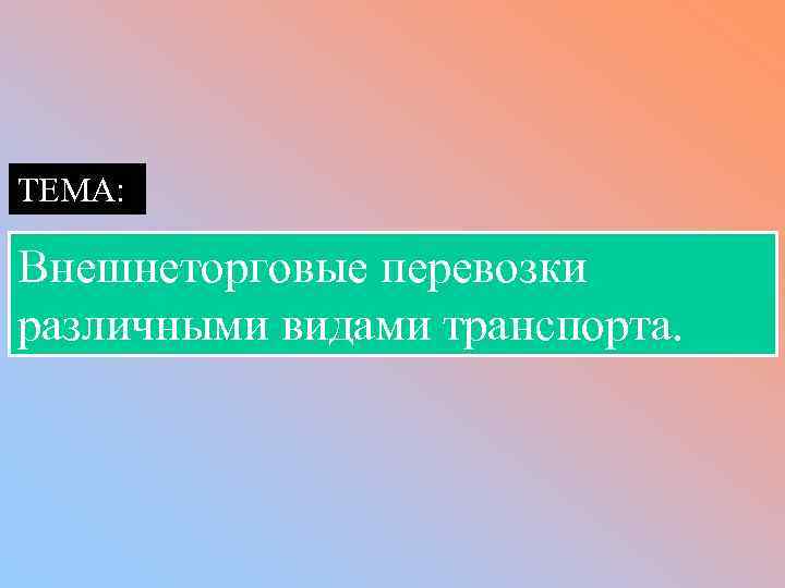 ТЕМА: Внешнеторговые перевозки различными видами транспорта. 