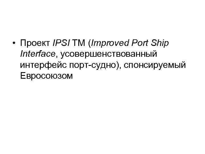  • Проект IPSI TM (Improved Port Ship Interface, усовершенствованный интерфейс порт-судно), спонсируемый Евросоюзом
