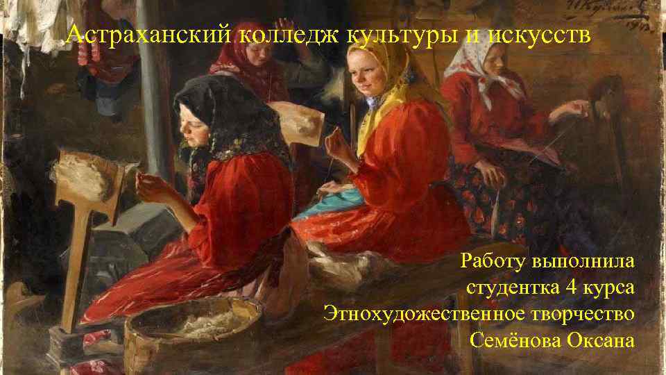 Астраханский колледж культуры и искусств Работу выполнила студентка 4 курса Этнохудожественное творчество Семёнова Оксана