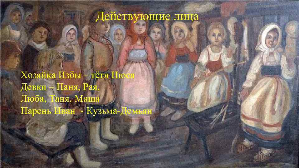 Действующие лица Хозяйка Избы – тётя Нюся Девки – Паня, Рая, Люба, Таня, Маша