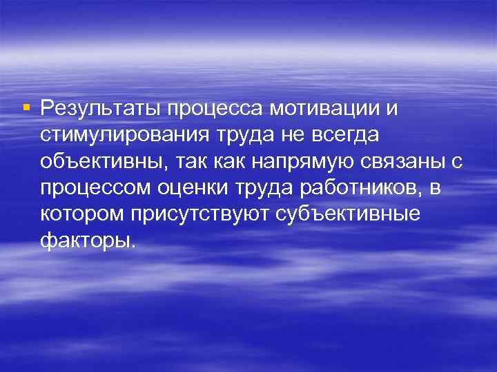 § Результаты процесса мотивации и стимулирования труда не всегда объективны, так как напрямую связаны