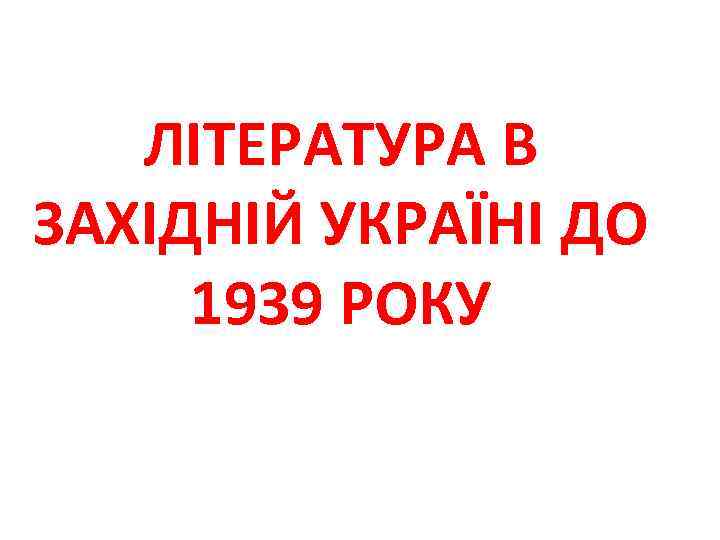 ЛІТЕРАТУРА В ЗАХІДНІЙ УКРАЇНІ ДО 1939 РОКУ 