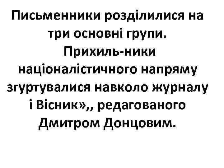 Письменники розділилися на три основні групи. Прихиль ники націоналістичного напряму згуртувалися навколо журналу і