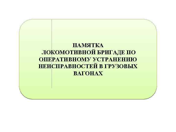 ПАМЯТКА ЛОКОМОТИВНОЙ БРИГАДЕ ПО ОПЕРАТИВНОМУ УСТРАНЕНИЮ НЕИСПРАВНОСТЕЙ В ГРУЗОВЫХ ВАГОНАХ 