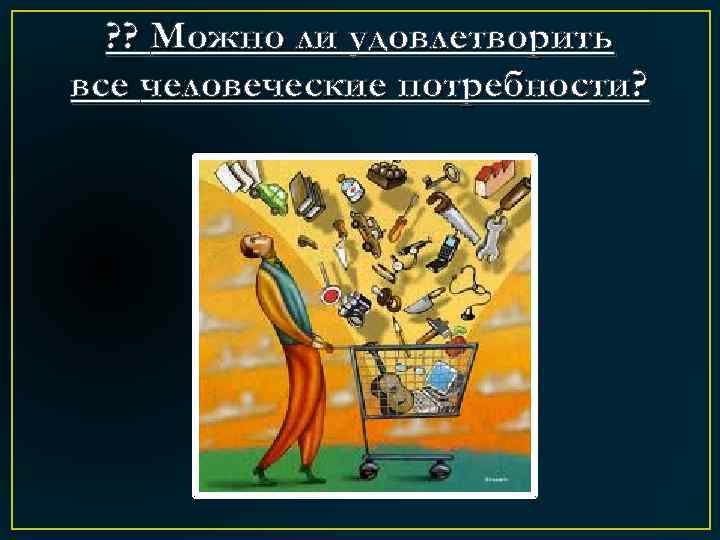 ? ? Можно ли удовлетворить все человеческие потребности? 