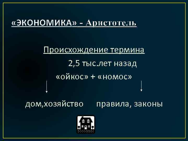  «ЭКОНОМИКА» - Аристотель Происхождение термина 2, 5 тыс. лет назад «ойкос» + «номос»