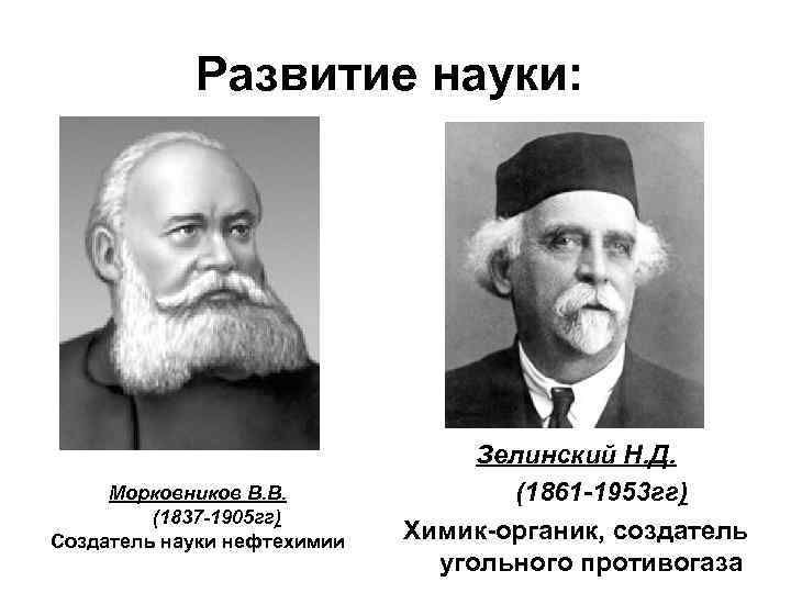 Развитие науки: Морковников В. В. (1837 -1905 гг) Создатель науки нефтехимии Зелинский Н. Д.