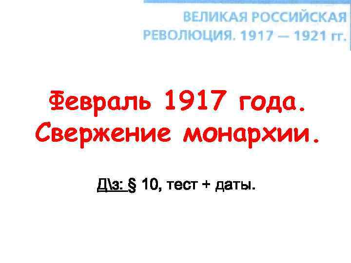 Февраль 1917 года. Свержение монархии. Дз: § 10, тест + даты. 