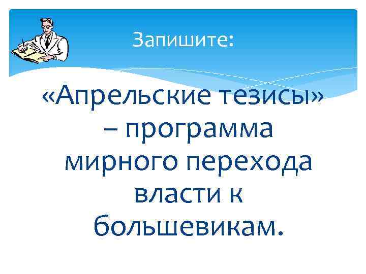 Запишите: «Апрельские тезисы» – программа мирного перехода власти к большевикам. 