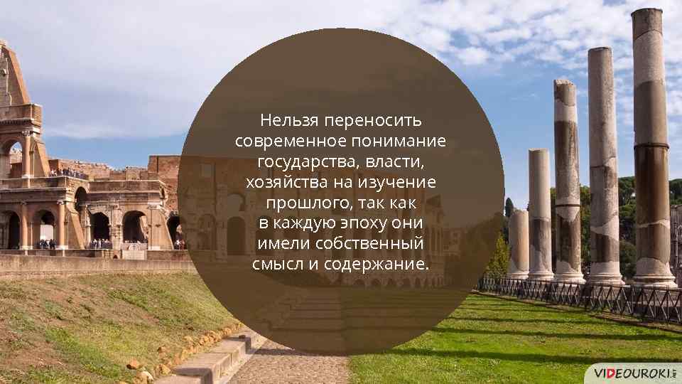 Нельзя переносить современное понимание государства, власти, хозяйства на изучение прошлого, так как в каждую