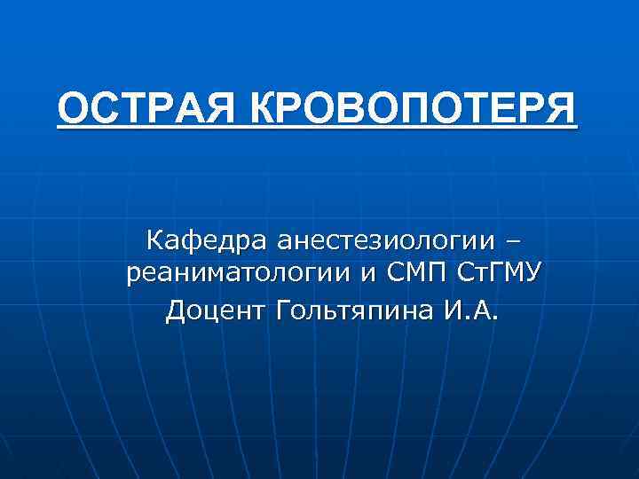 ОСТРАЯ КРОВОПОТЕРЯ Кафедра анестезиологии – реаниматологии и СМП Ст. ГМУ Доцент Гольтяпина И. А.