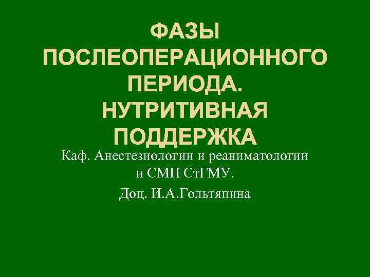 ФАЗЫ ПОСЛЕОПЕРАЦИОННОГО ПЕРИОДА. НУТРИТИВНАЯ ПОДДЕРЖКА Каф. Анестезиологии и реаниматологии и СМП Ст. ГМУ. Доц.