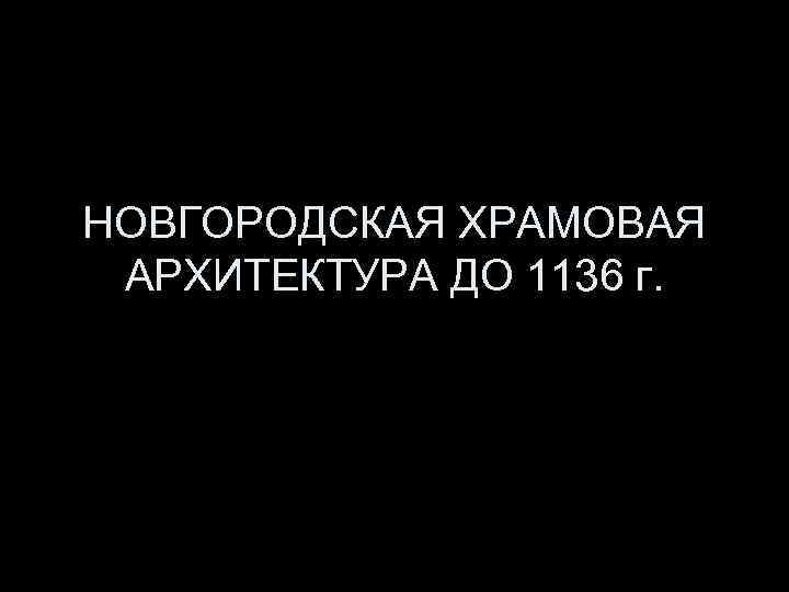 НОВГОРОДСКАЯ ХРАМОВАЯ АРХИТЕКТУРА ДО 1136 г. 