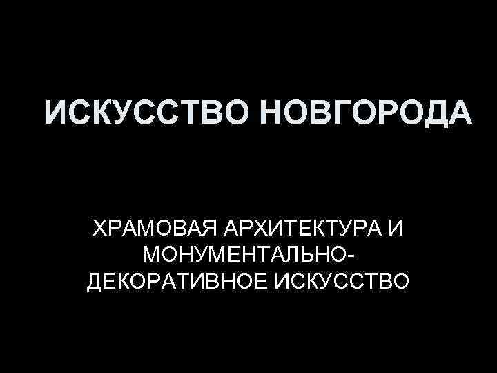 ИСКУССТВО НОВГОРОДА ХРАМОВАЯ АРХИТЕКТУРА И МОНУМЕНТАЛЬНОДЕКОРАТИВНОЕ ИСКУССТВО 