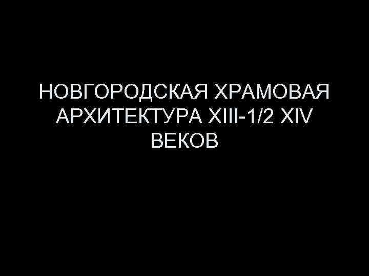 НОВГОРОДСКАЯ ХРАМОВАЯ АРХИТЕКТУРА XIII-1/2 XIV ВЕКОВ 