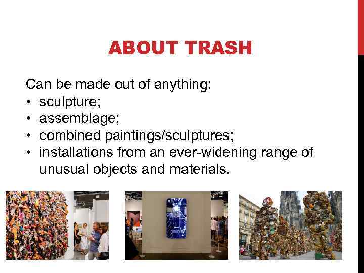 ABOUT TRASH Can be made out of anything: • sculpture; • assemblage; • combined