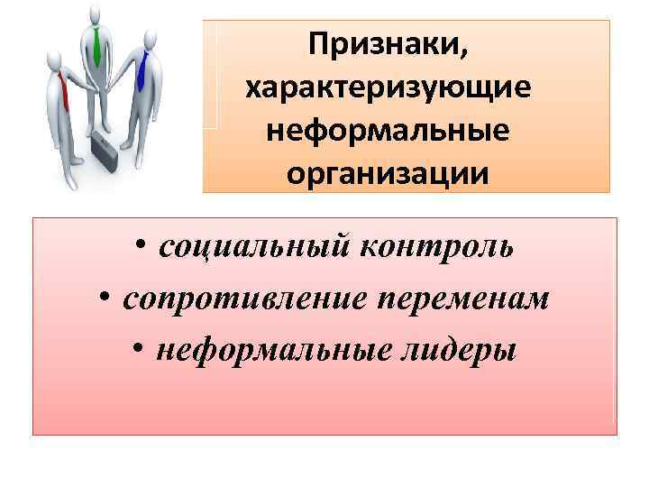 Признаки, характеризующие неформальные организации • социальный контроль • сопротивление переменам • неформальные лидеры 