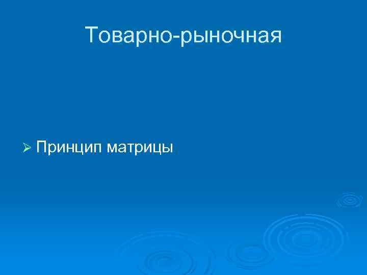 Товарно-рыночная Ø Принцип матрицы 