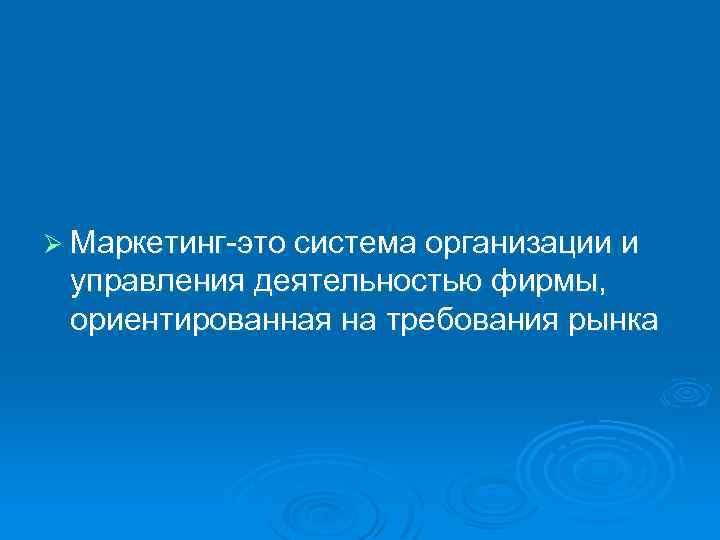 Ø Маркетинг-это система организации и управления деятельностью фирмы, ориентированная на требования рынка 