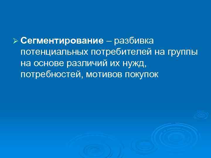 Ø Сегментирование – разбивка потенциальных потребителей на группы на основе различий их нужд, потребностей,