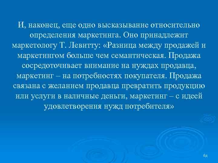 И, наконец, еще одно высказывание относительно определения маркетинга. Оно принадлежит маркетологу Т. Левитту: «Разница