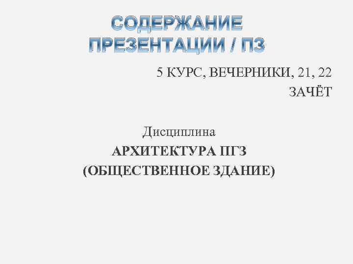 СОДЕРЖАНИЕ ПРЕЗЕНТАЦИИ / ПЗ 5 КУРС, ВЕЧЕРНИКИ, 21, 22 ЗАЧЁТ Дисциплина АРХИТЕКТУРА ПГЗ (ОБЩЕСТВЕННОЕ