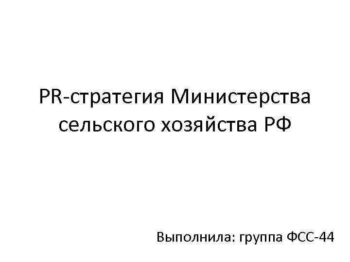 PR-стратегия Министерства сельского хозяйства РФ Выполнила: группа ФСС-44 