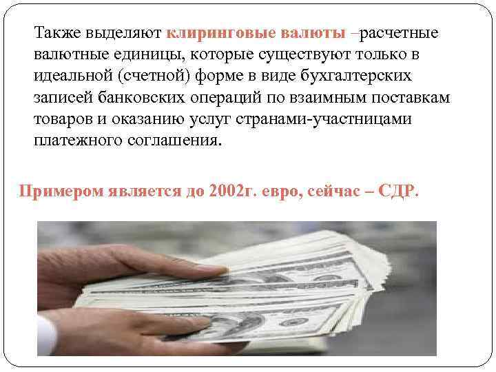 Также выделяют клиринговые валюты –расчетные валютные единицы, которые существуют только в идеальной (счетной) форме