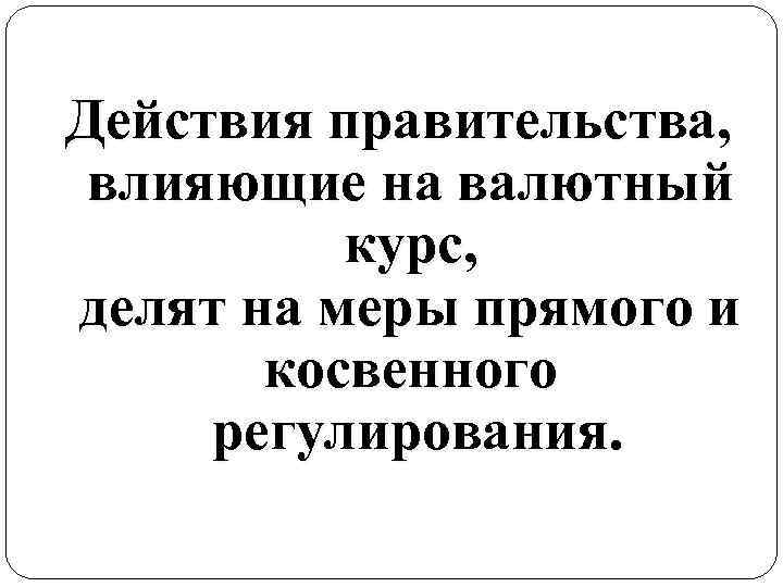 Действия правительства, влияющие на валютный курс, делят на меры прямого и косвенного регулирования. 