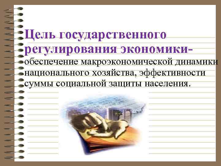 Цель государственного регулирования экономики- обеспечение макроэкономической динамики национального хозяйства, эффективности суммы социальной защиты населения.