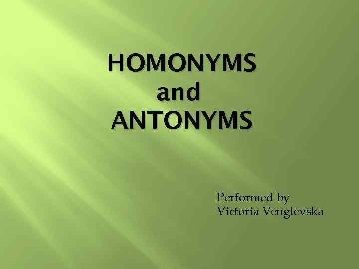 HOMONYMS and ANTONYMS Performed by Victoria Venglevska 
